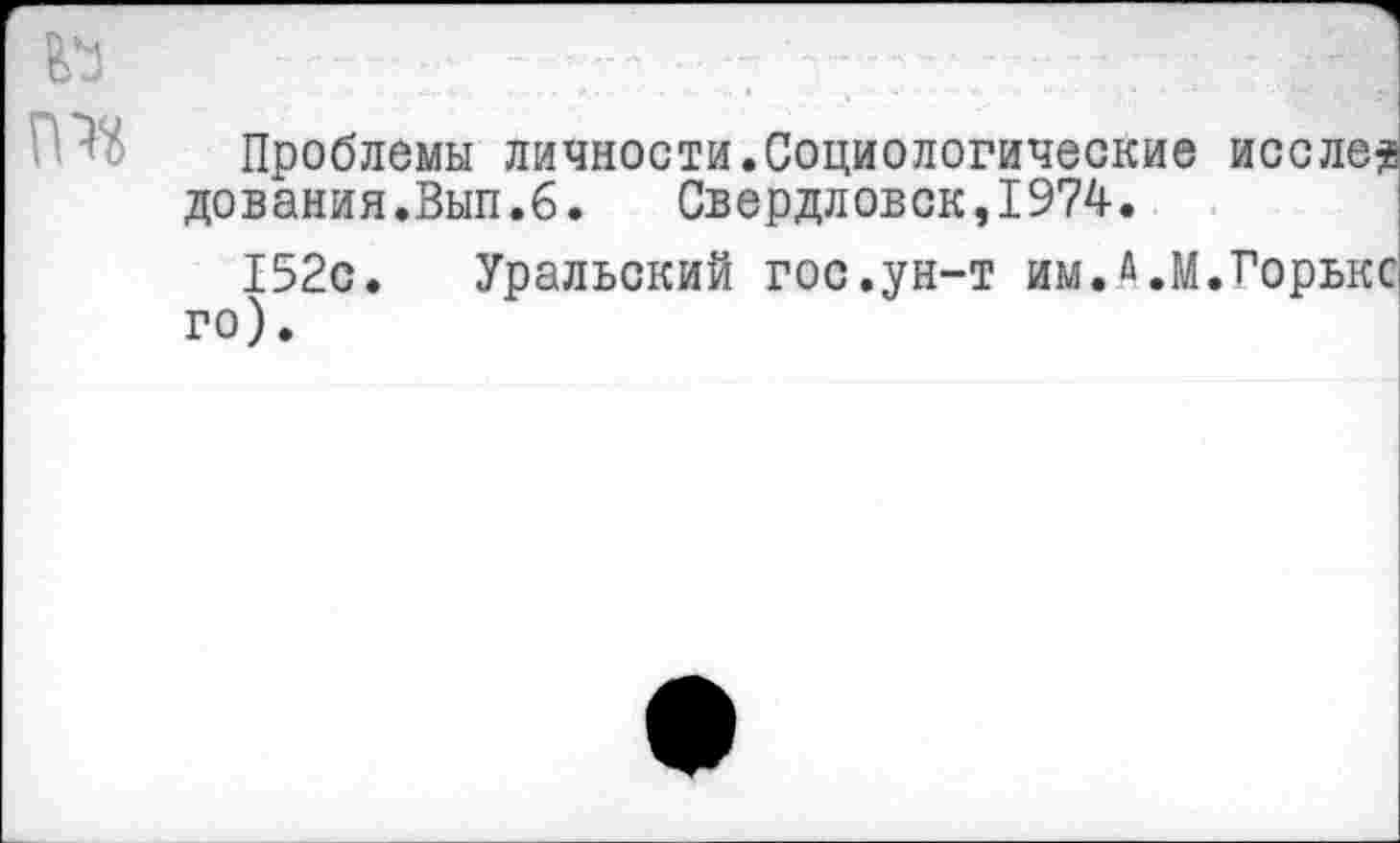 ﻿ГЗ	;; -..
Проблемы личности.Социологические исслез дования.Вып.6. Свердловск,1974.
152с. Уральский гос.ун-т им.Д.М.Горькс го).